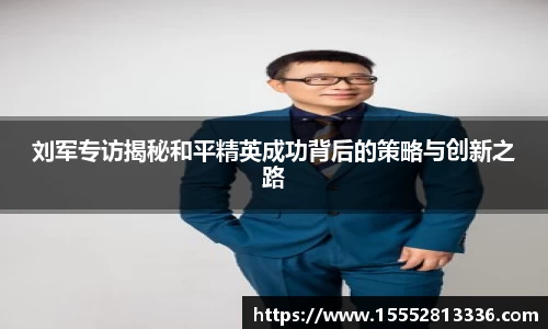 刘军专访揭秘和平精英成功背后的策略与创新之路