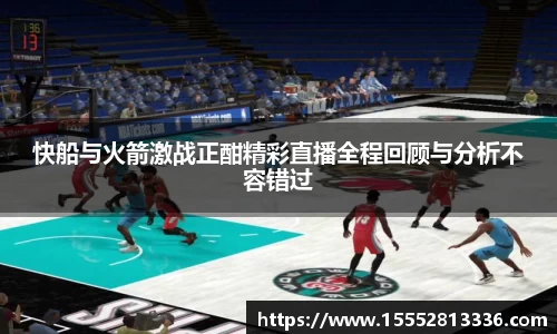 快船与火箭激战正酣精彩直播全程回顾与分析不容错过
